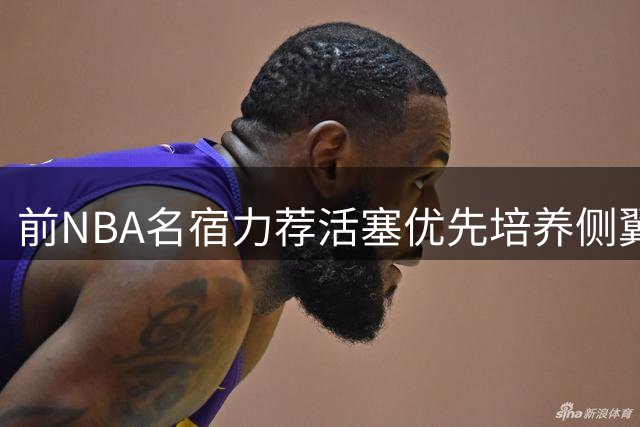 前NBA名宿力荐活塞优先培养侧翼新秀