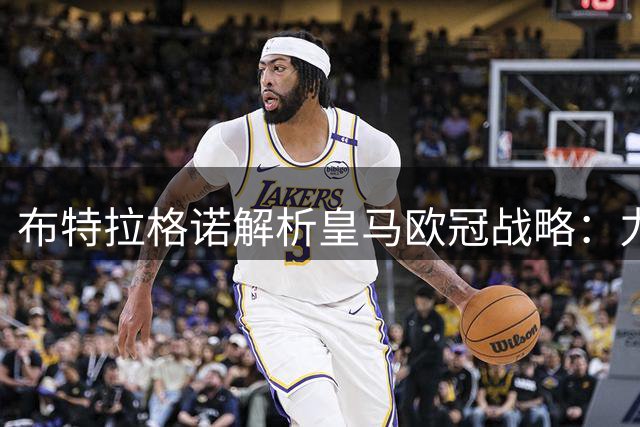 布特拉格诺解析皇马欧冠战略：力争前八直通淘汰赛