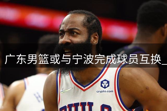 广东男篮或与宁波完成球员互换 潜力后卫杨溢有望租借离队