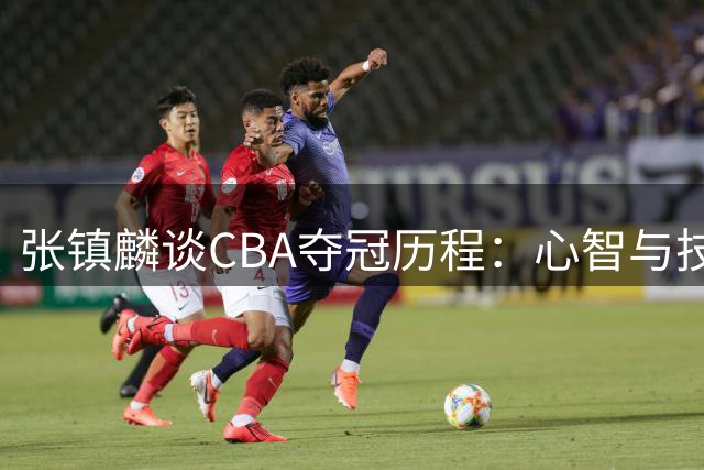 张镇麟谈CBA夺冠历程：心智与技术的双重淬炼