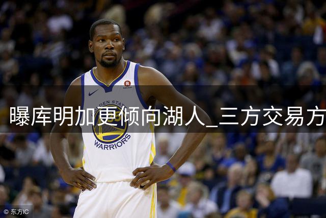 曝库明加更倾向湖人 三方交易方案浮出水面