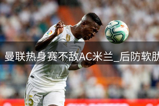 曼联热身赛不敌AC米兰 后防软肋暴露无遗
