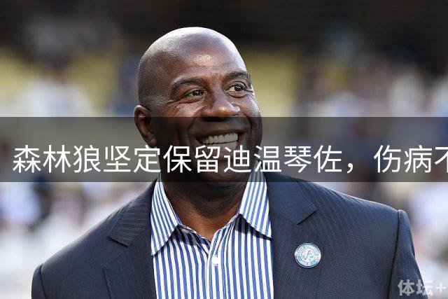 森林狼坚定保留迪温琴佐，伤病不影响球队长期规划