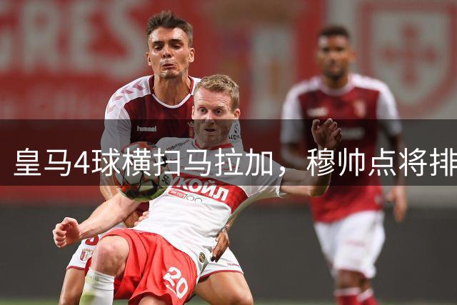 皇马4球横扫马拉加，穆帅点将排兵展现智慧