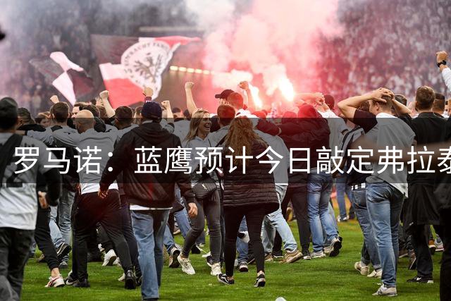 罗马诺：蓝鹰预计今日敲定弗拉泰西，之后国米将全力追逐琼斯