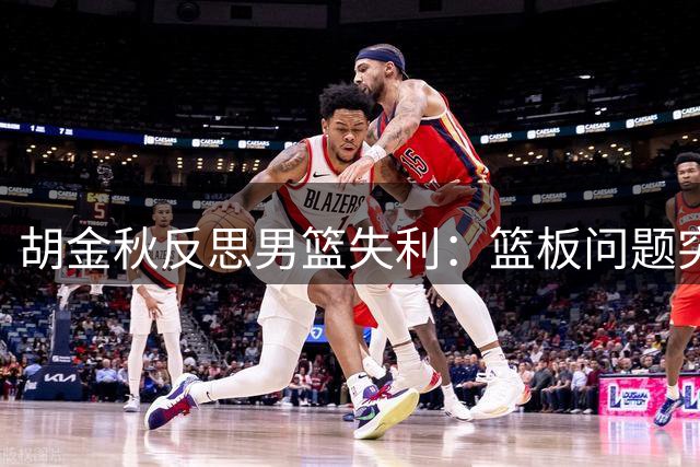 胡金秋反思男篮失利：篮板问题突出，急需备战调整