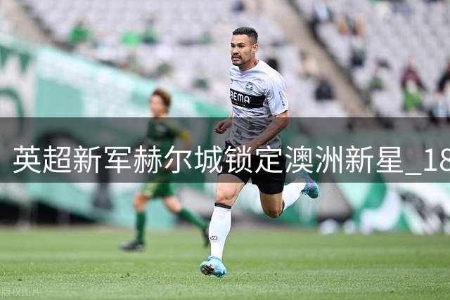 英超新军赫尔城锁定澳洲新星 18岁铁闸赫林顿下周加盟