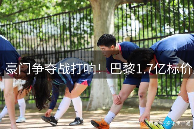 豪门争夺战打响！巴黎1.7亿标价天才边锋引英超双雄竞逐