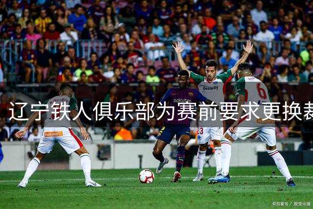 辽宁铁人俱乐部为赛前要求更换裁判一事公开道歉