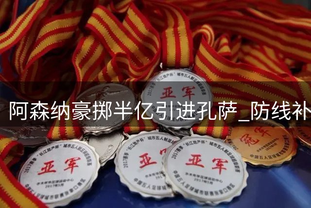 阿森纳豪掷半亿引进孔萨 防线补强背后有何深意？
