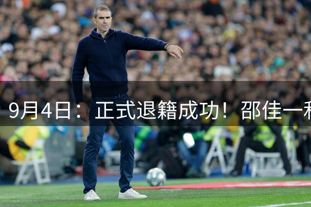 9月4日：正式退籍成功！邵佳一和宋凯共同为国足拍板决定