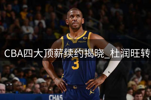 CBA四大顶薪续约揭晓 杜润旺转会引关注