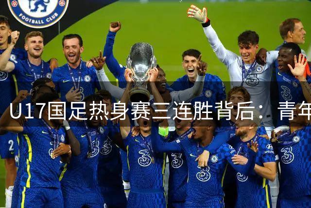 U17国足热身赛三连胜背后：青年军需警惕"捧杀"陷阱